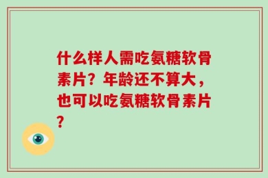 什么样人需吃氨糖软骨素片？年龄还不算大，也可以吃氨糖软骨素片？