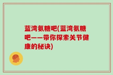 蓝湾氨糖吧(蓝湾氨糖吧——带你探索关节健康的秘诀)