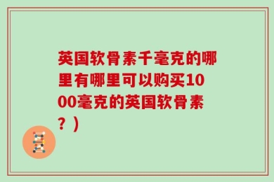 英国软骨素千毫克的哪里有哪里可以购买1000毫克的英国软骨素？)