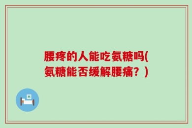 腰疼的人能吃氨糖吗(氨糖能否缓解腰痛？)