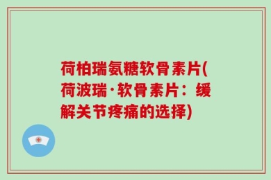 荷柏瑞氨糖软骨素片(荷波瑞·软骨素片：缓解关节疼痛的选择)