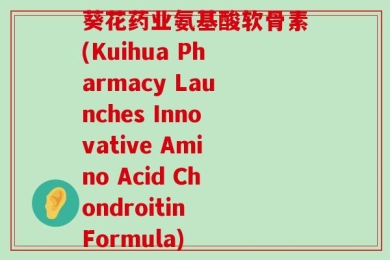 葵花药业氨基酸软骨素(Kuihua Pharmacy Launches Innovative Amino Acid Chondroitin Formula)
