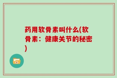 药用软骨素叫什么(软骨素：健康关节的秘密)