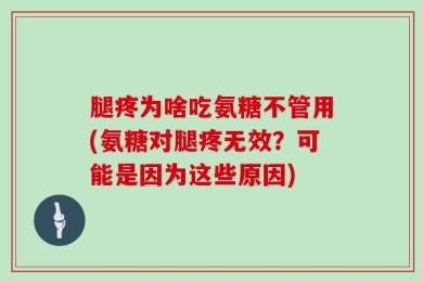 腿疼为啥吃氨糖不管用(氨糖对腿疼无效？可能是因为这些原因)