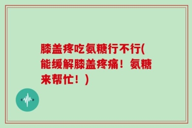 膝盖疼吃氨糖行不行(能缓解膝盖疼痛！氨糖来帮忙！)