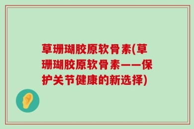草珊瑚胶原软骨素(草珊瑚胶原软骨素——保护关节健康的新选择)
