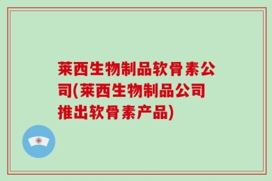 莱西生物制品软骨素公司(莱西生物制品公司推出软骨素产品)