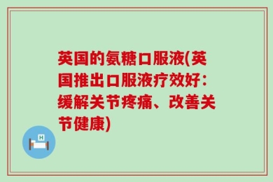 英国的氨糖口服液(英国推出口服液疗效好：缓解关节疼痛、改善关节健康)