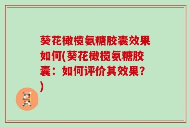 葵花橄榄氨糖胶囊效果如何(葵花橄榄氨糖胶囊：如何评价其效果？)