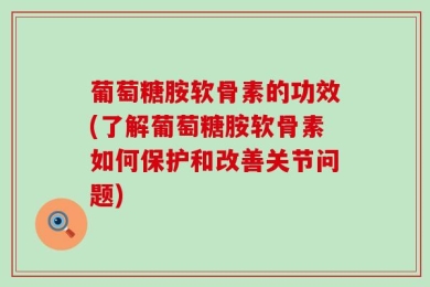 葡萄糖胺软骨素的功效(了解葡萄糖胺软骨素如何保护和改善关节问题)