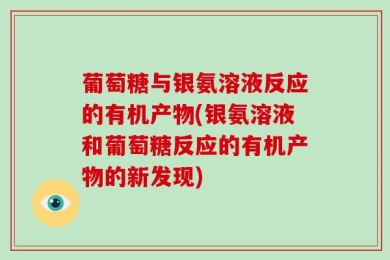 葡萄糖与银氨溶液反应的有机产物(银氨溶液和葡萄糖反应的有机产物的新发现)