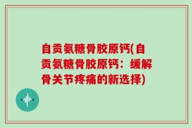 自贡氨糖骨胶原钙(自贡氨糖骨胶原钙：缓解骨关节疼痛的新选择)