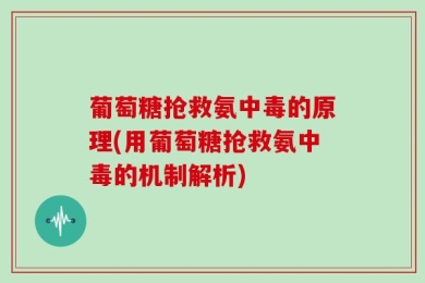 葡萄糖抢救氨中毒的原理(用葡萄糖抢救氨中毒的机制解析)