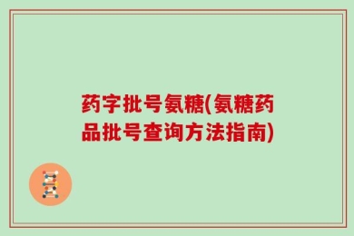 药字批号氨糖(氨糖药品批号查询方法指南)