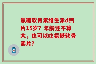 氨糖软骨素维生素d钙片15岁？年龄还不算大，也可以吃氨糖软骨素片？