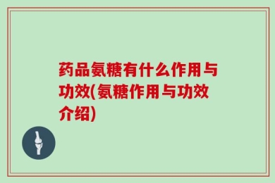 药品氨糖有什么作用与功效(氨糖作用与功效介绍)