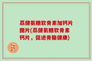 荔健氨糖软骨素加钙片图片(荔健氨糖软骨素钙片，促进骨骼健康)