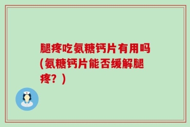 腿疼吃氨糖钙片有用吗(氨糖钙片能否缓解腿疼？)