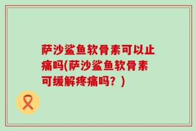 萨沙鲨鱼软骨素可以止痛吗(萨沙鲨鱼软骨素可缓解疼痛吗？)