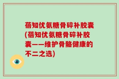 蓓知优氨糖骨碎补胶囊(蓓知优氨糖骨碎补胶囊——维护骨骼健康的不二之选)