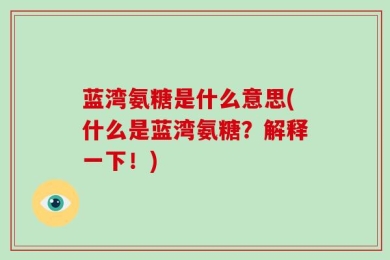 蓝湾氨糖是什么意思(什么是蓝湾氨糖？解释一下！)