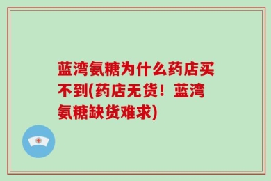 蓝湾氨糖为什么药店买不到(药店无货！蓝湾氨糖缺货难求)