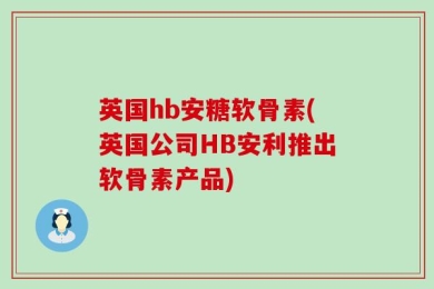 英国hb安糖软骨素(英国公司HB安利推出软骨素产品)
