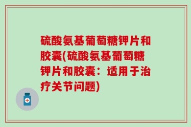 硫酸氨基葡萄糖钾片和胶囊(硫酸氨基葡萄糖钾片和胶囊：适用于治疗关节问题)