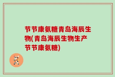 节节康氨糖青岛海辰生物(青岛海辰生物生产节节康氨糖)