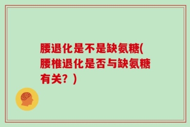 腰退化是不是缺氨糖(腰椎退化是否与缺氨糖有关？)