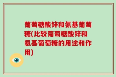 葡萄糖酸锌和氨基葡萄糖(比较葡萄糖酸锌和氨基葡萄糖的用途和作用)