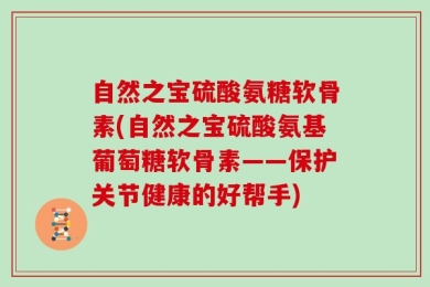 自然之宝硫酸氨糖软骨素(自然之宝硫酸氨基葡萄糖软骨素——保护关节健康的好帮手)