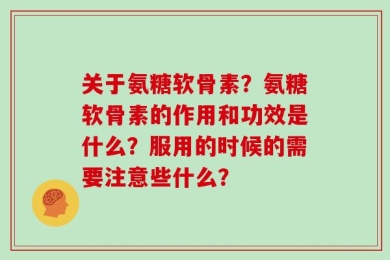 关于氨糖软骨素？氨糖软骨素的作用和功效是什么？服用的时候的需要注意些什么？