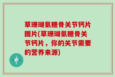 草珊瑚氨糖骨关节钙片图片(草珊瑚氨糖骨关节钙片，你的关节需要的营养来源)