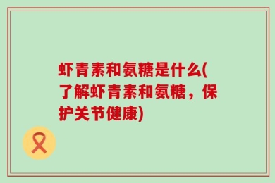 虾青素和氨糖是什么(了解虾青素和氨糖，保护关节健康)