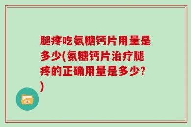 腿疼吃氨糖钙片用量是多少(氨糖钙片治疗腿疼的正确用量是多少？)