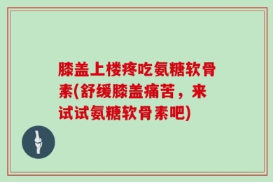 膝盖上楼疼吃氨糖软骨素(舒缓膝盖痛苦，来试试氨糖软骨素吧)