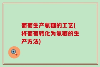 葡萄生产氨糖的工艺(将葡萄转化为氨糖的生产方法)