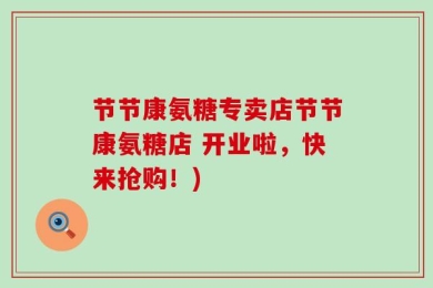 节节康氨糖专卖店节节康氨糖店 开业啦，快来抢购！)