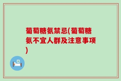 葡萄糖氨禁忌(葡萄糖氨不宜人群及注意事项)