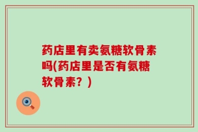 药店里有卖氨糖软骨素吗(药店里是否有氨糖软骨素？)