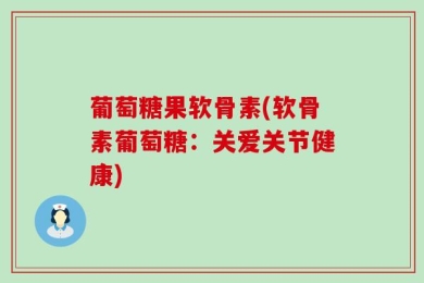 葡萄糖果软骨素(软骨素葡萄糖：关爱关节健康)