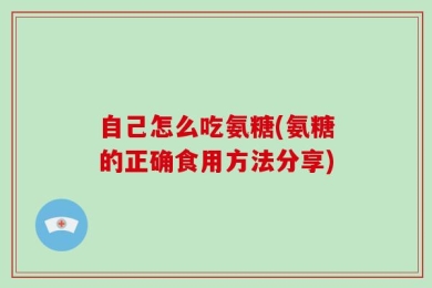 自己怎么吃氨糖(氨糖的正确食用方法分享)