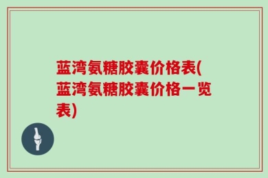 蓝湾氨糖胶囊价格表(蓝湾氨糖胶囊价格一览表)