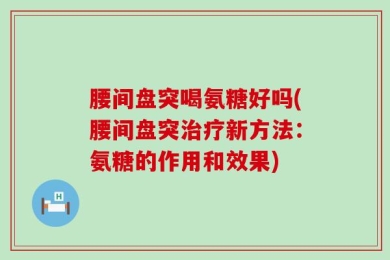 腰间盘突喝氨糖好吗(腰间盘突治疗新方法：氨糖的作用和效果)