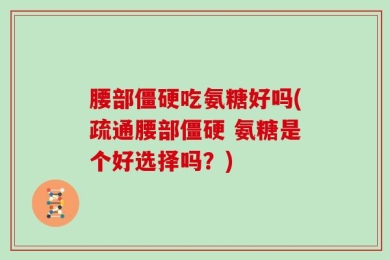 腰部僵硬吃氨糖好吗(疏通腰部僵硬 氨糖是个好选择吗？)
