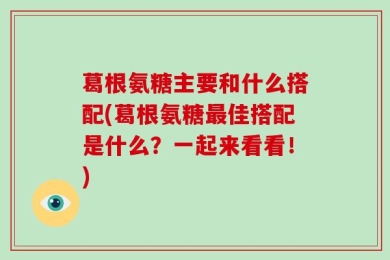 葛根氨糖主要和什么搭配(葛根氨糖最佳搭配是什么？一起来看看！)
