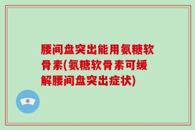 腰间盘突出能用氨糖软骨素(氨糖软骨素可缓解腰间盘突出症状)