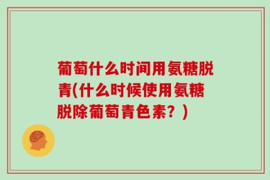 葡萄什么时间用氨糖脱青(什么时候使用氨糖脱除葡萄青色素？)