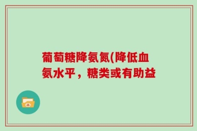 葡萄糖降氨氮(降低血氨水平，糖类或有助益